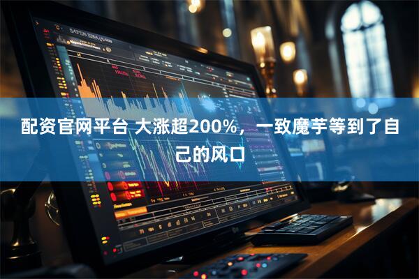 配资官网平台 大涨超200%，一致魔芋等到了自己的风口
