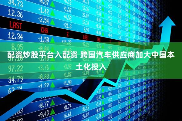 配资炒股平台入配资 跨国汽车供应商加大中国本土化投入
