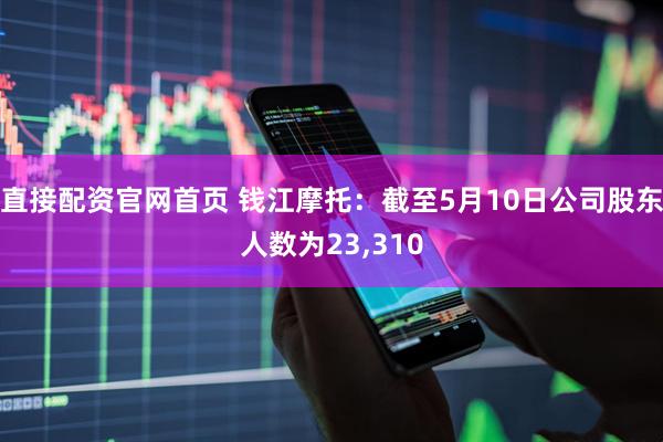 直接配资官网首页 钱江摩托：截至5月10日公司股东人数为23,310