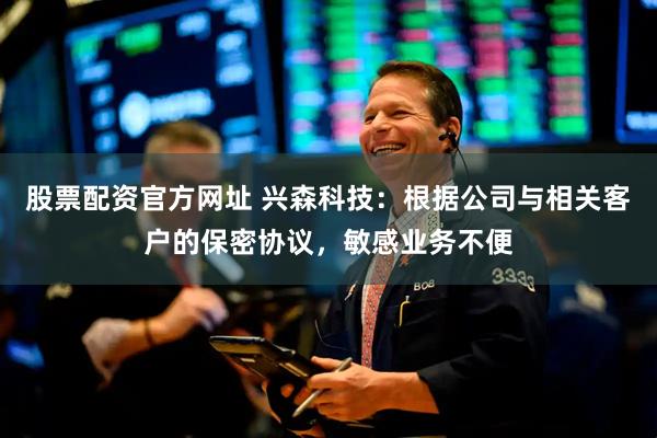股票配资官方网址 兴森科技：根据公司与相关客户的保密协议，敏感业务不便