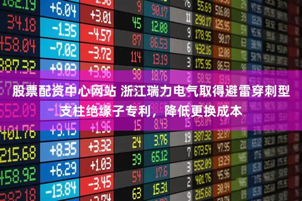 股票配资中心网站 浙江瑞力电气取得避雷穿刺型支柱绝缘子专利，降低更换成本