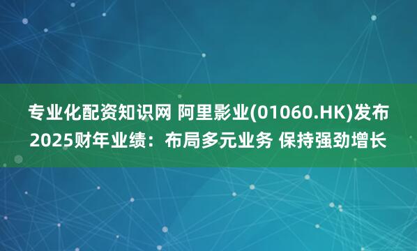 专业化配资知识网 阿里影业(01060.HK)发布2025财年业绩：布局多元业务 保持强劲增长