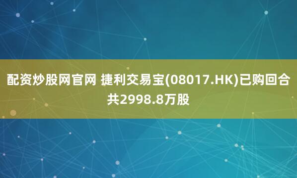 配资炒股网官网 捷利交易宝(08017.HK)已购回合共2998.8万股