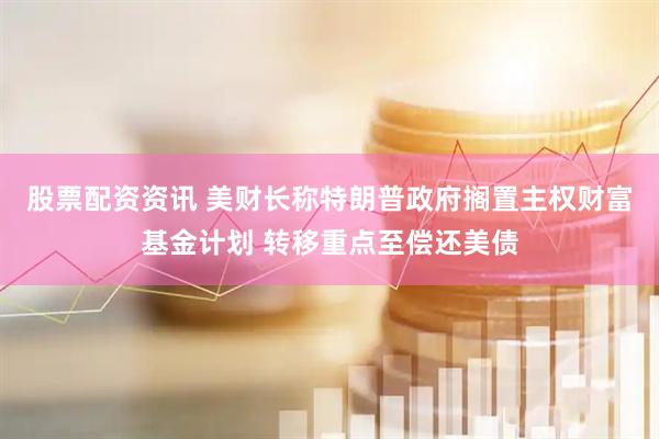 股票配资资讯 美财长称特朗普政府搁置主权财富基金计划 转移重点至偿还美债