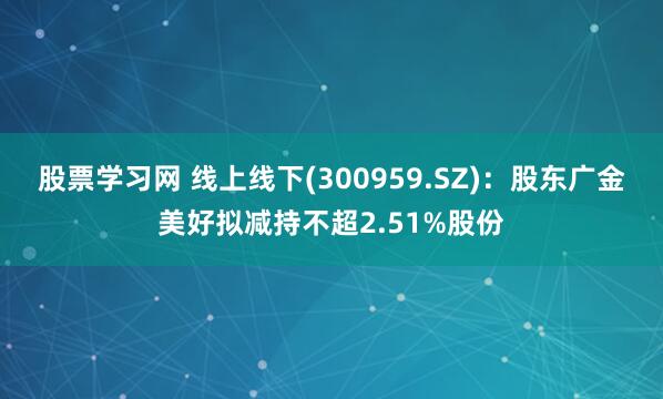 股票学习网 线上线下(300959.SZ)：股东广金美好拟减持不超2.51%股份