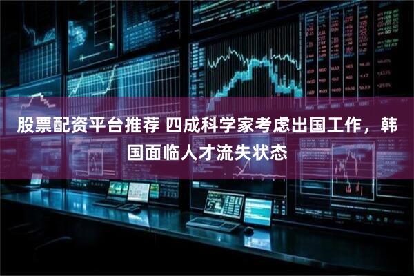 股票配资平台推荐 四成科学家考虑出国工作，韩国面临人才流失状态