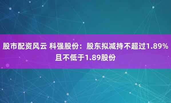 股市配资风云 科强股份：股东拟减持不超过1.89%且不低于1.89股份