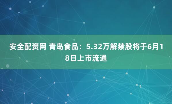 安全配资网 青岛食品：5.32万解禁股将于6月18日上市流通