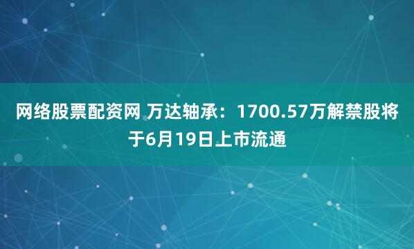 网络股票配资网 万达轴承：1700.57万解禁股将于6月19日上市流通