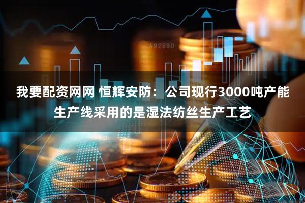 我要配资网网 恒辉安防：公司现行3000吨产能生产线采用的是湿法纺丝生产工艺