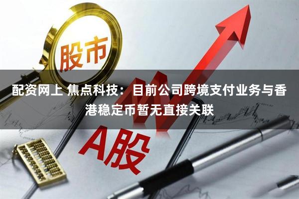 配资网上 焦点科技：目前公司跨境支付业务与香港稳定币暂无直接关联