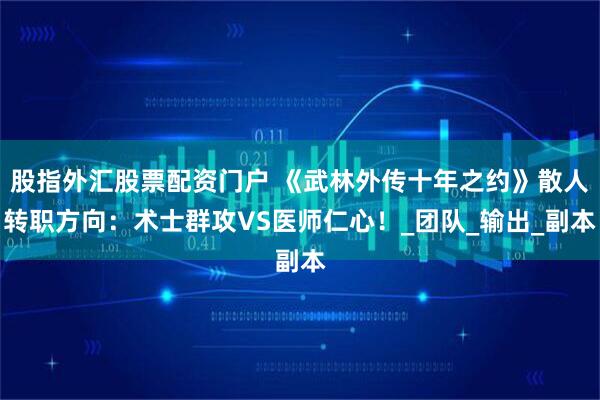 股指外汇股票配资门户 《武林外传十年之约》散人转职方向：术士群攻VS医师仁心！_团队_输出_副本