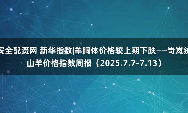 安全配资网 新华指数|羊胴体价格较上期下跌——岢岚绒山羊价格指数周报（2025.7.7-7.13）
