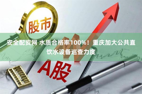 安全配资网 水质合格率100%！重庆加大公共直饮水设备巡查力度