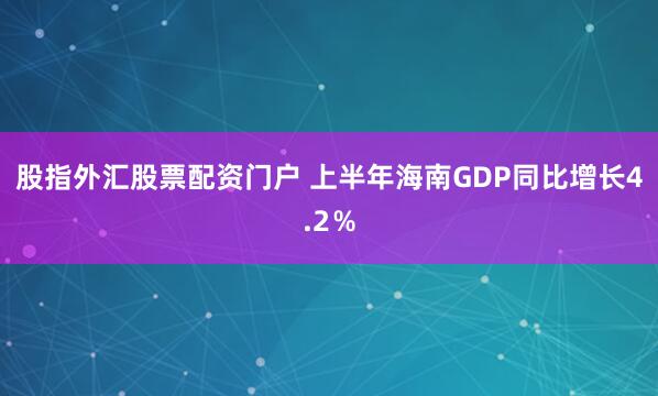 股指外汇股票配资门户 上半年海南GDP同比增长4.2％