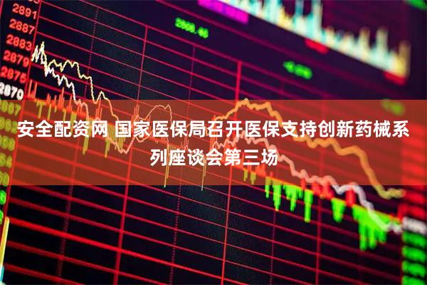 安全配资网 国家医保局召开医保支持创新药械系列座谈会第三场