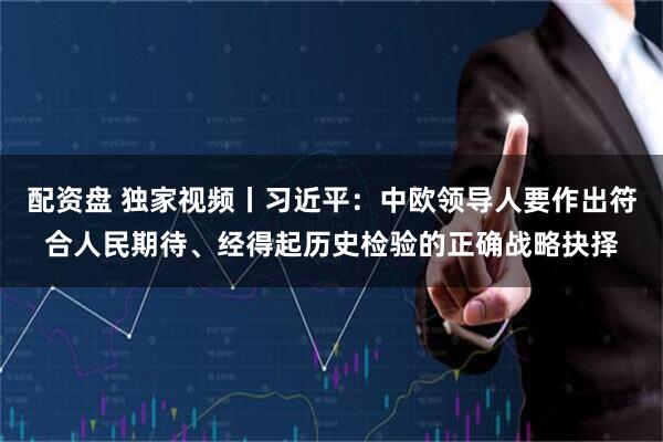 配资盘 独家视频丨习近平：中欧领导人要作出符合人民期待、经得起历史检验的正确战略抉择