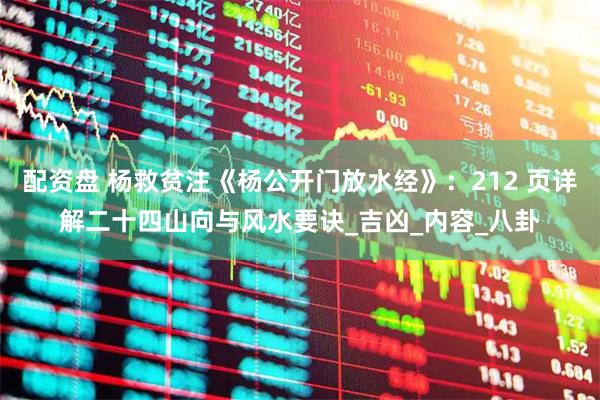 配资盘 杨救贫注《杨公开门放水经》：212 页详解二十四山向与风水要诀_吉凶_内容_八卦