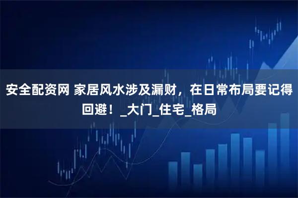 安全配资网 家居风水涉及漏财，在日常布局要记得回避！_大门_住宅_格局