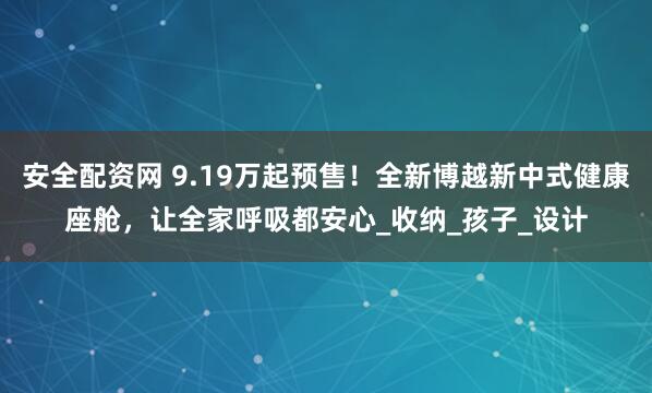 安全配资网 9.19万起预售！全新博越新中式健康座舱，让全家呼吸都安心_收纳_孩子_设计