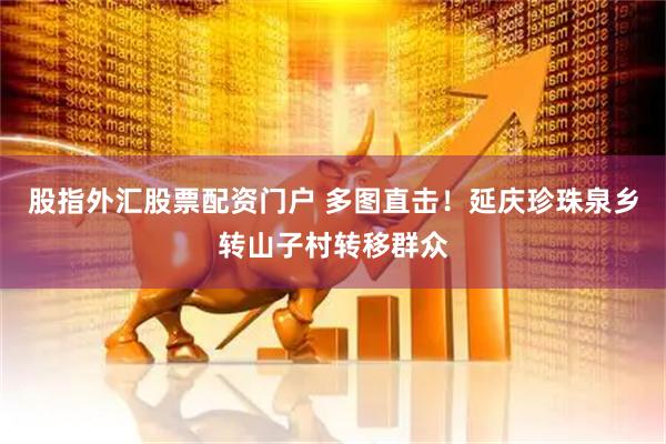股指外汇股票配资门户 多图直击！延庆珍珠泉乡转山子村转移群众