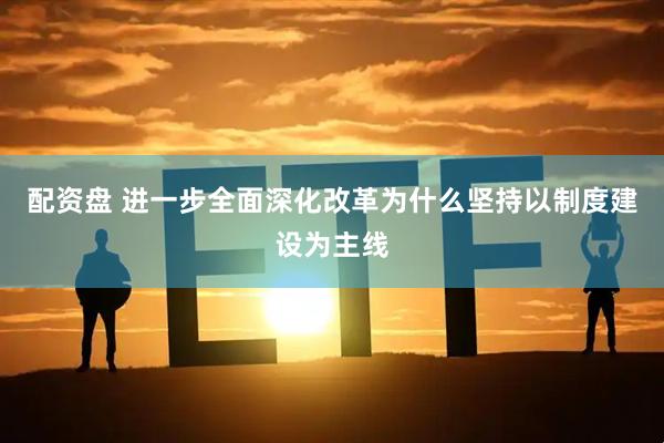 配资盘 进一步全面深化改革为什么坚持以制度建设为主线