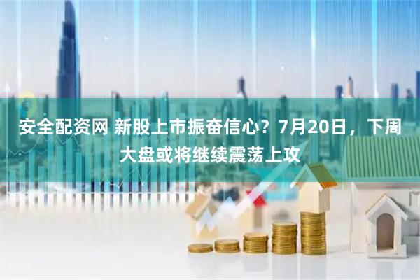 安全配资网 新股上市振奋信心？7月20日，下周大盘或将继续震荡上攻