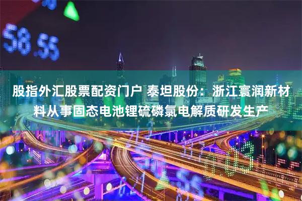 股指外汇股票配资门户 泰坦股份：浙江寰润新材料从事固态电池锂硫磷氯电解质研发生产